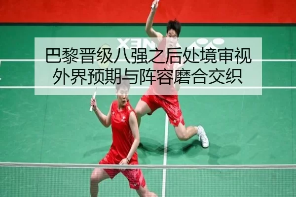巴黎晋级八强之后处境审视 外界预期与阵容磨合交织